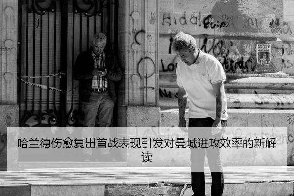哈兰德伤愈复出首战表现引发对曼城进攻效率的新解读