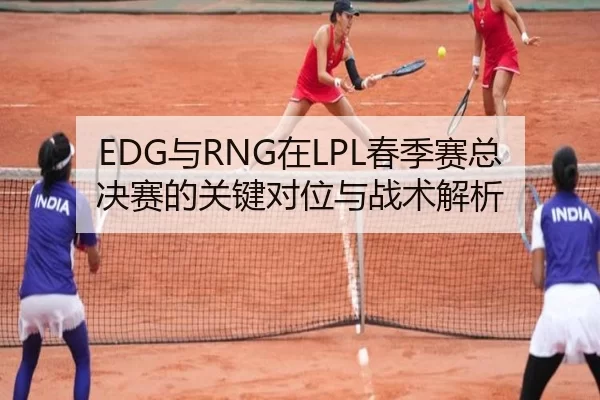 EDG与RNG在LPL春季赛总决赛的关键对位与战术解析