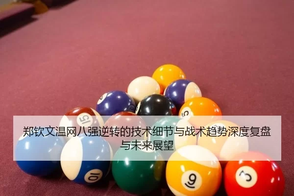 郑钦文温网八强逆转的技术细节与战术趋势深度复盘与未来展望