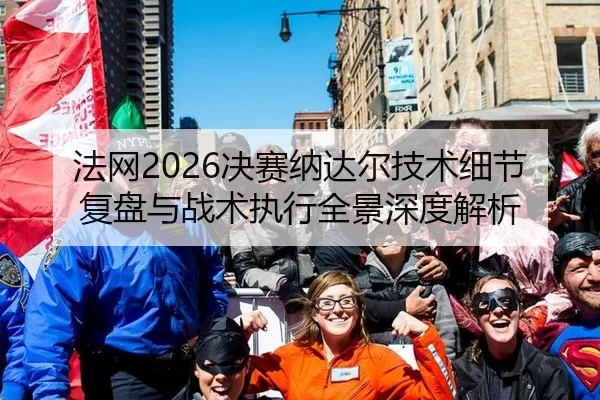 法网2026决赛纳达尔技术细节复盘与战术执行全景深度解析