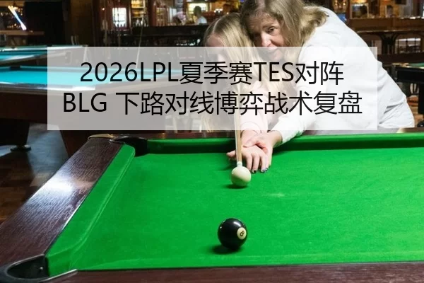 2026LPL夏季赛TES对阵BLG 下路对线博弈战术复盘