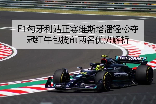 F1匈牙利站正赛维斯塔潘轻松夺冠红牛包揽前两名优势解析