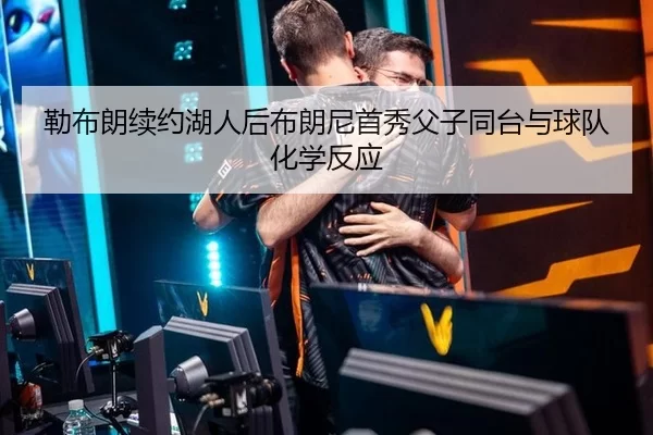 勒布朗续约湖人后布朗尼首秀父子同台与球队化学反应