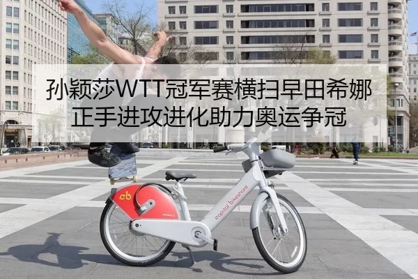 孙颖莎WTT冠军赛横扫早田希娜 正手进攻进化助力奥运争冠