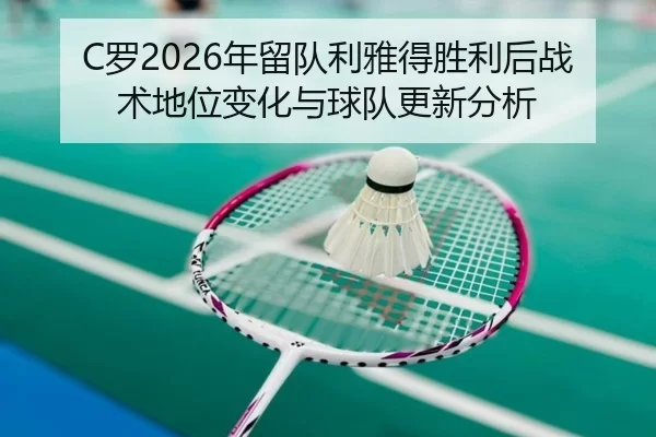 C罗2026年留队利雅得胜利后战术地位变化与球队更新分析
