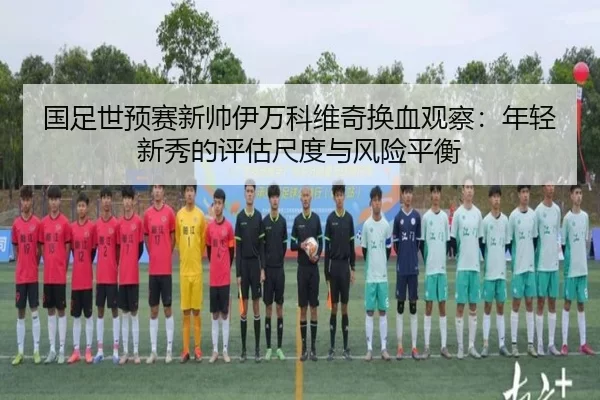 国足世预赛新帅伊万科维奇换血观察：年轻新秀的评估尺度与风险平衡